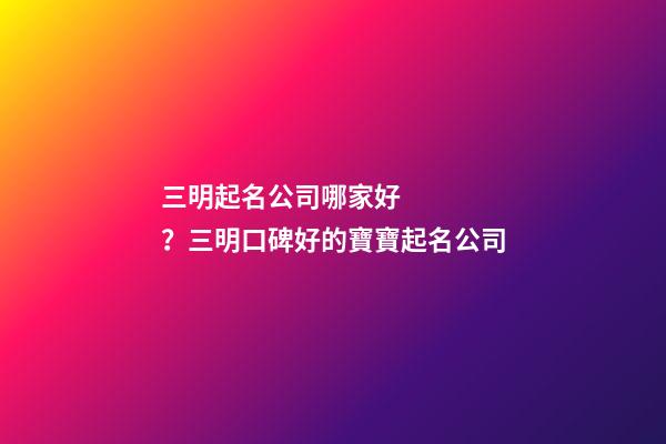 三明起名公司哪家好？三明口碑好的寶寶起名公司